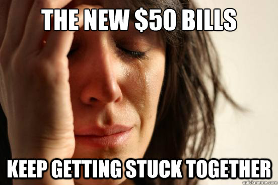 the new $50 bills keep getting stuck together  First World Problems