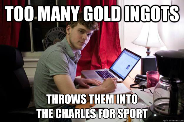 TOO MANY GOLD INGOTS THROWS THEM INTO 
THE CHARLES FOR SPORT  Harvard Douchebag