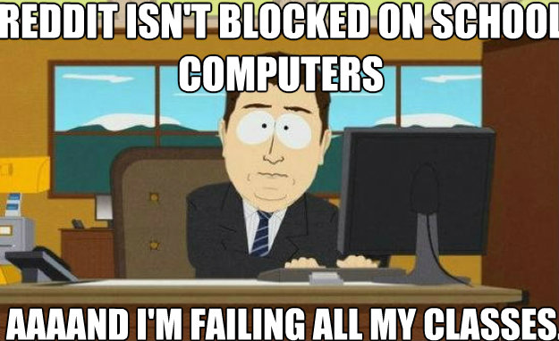 Reddit isn't blocked on school computers AAAAND I'm failing all my classes.  aaaand its gone