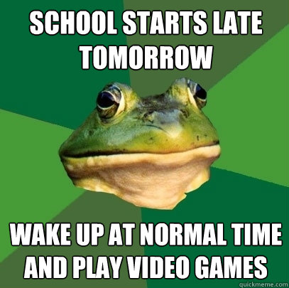School starts late tomorrow wake up at norMAL TIME AND PLAY VIDEO GAMES  Foul Bachelor Frog
