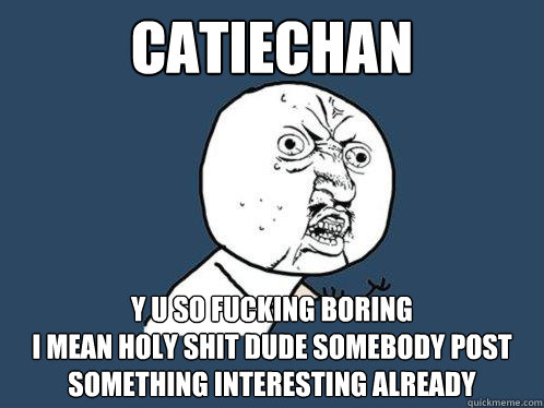 Catiechan y u so fucking boring
i mean holy shit dude somebody post something interesting already  Y U No