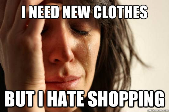 I need new clothes  But I hate shopping - I need new clothes  But I hate shopping  First World Problems
