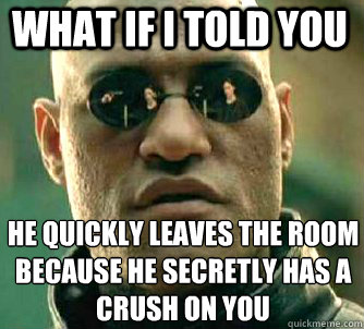what if i told you He quickly leaves the room because he secretly has a crush on you  Matrix Morpheus