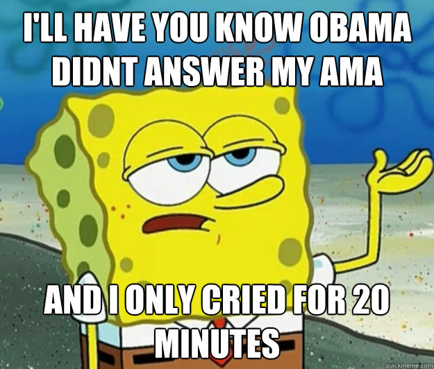 I'll have you know obama didnt answer my ama and I only cried for 20 minutes - I'll have you know obama didnt answer my ama and I only cried for 20 minutes  Tough Spongebob