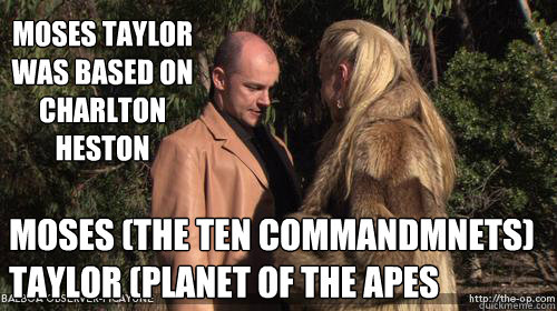 Moses Taylor was Based on
Charlton Heston Moses (The Ten Commandmnets)
Taylor (Planet of the Apes       - Moses Taylor was Based on
Charlton Heston Moses (The Ten Commandmnets)
Taylor (Planet of the Apes        Moses Taylor Fact
