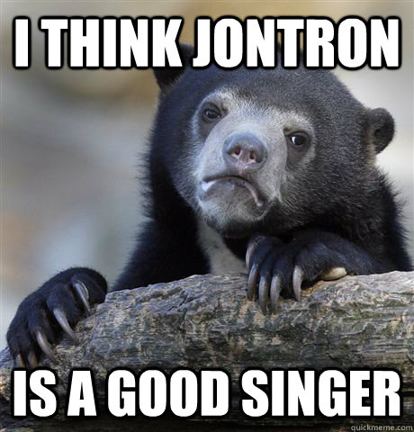 I think jontron is a good singer  Confession Bear