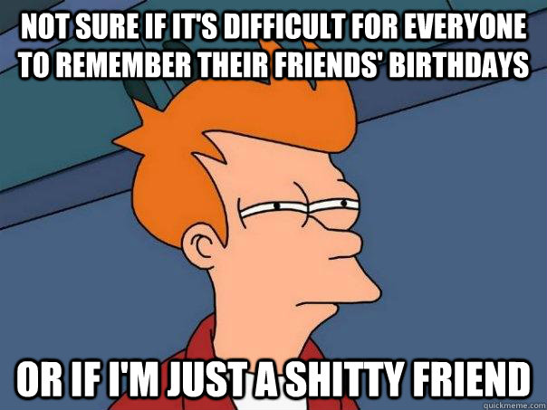 Not sure if it's difficult for everyone to remember their friends' birthdays or if I'm just a shitty friend  Futurama Fry