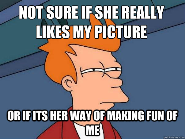 not sure if she really likes my picture  or if its her way of making fun of me  Futurama Fry