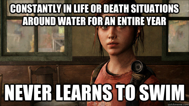 Constantly in life or death situations around water for an entire year Never learns to swim - Constantly in life or death situations around water for an entire year Never learns to swim  Last Of Us Ellie