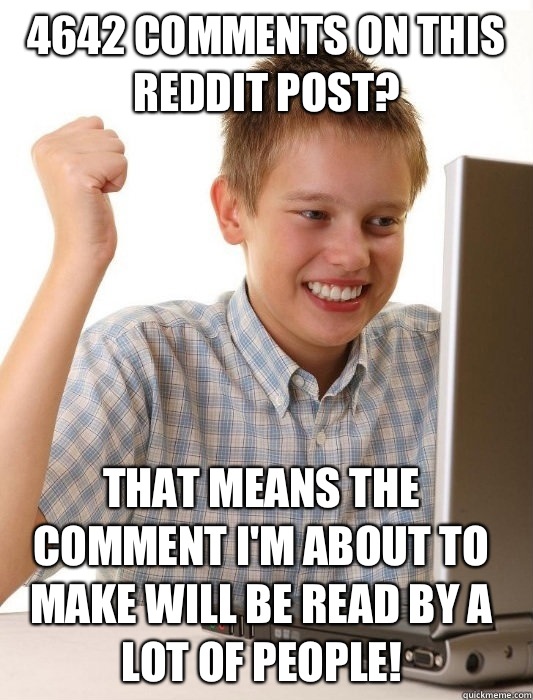 4642 comments on this reddit post? That means the comment I'm about to make will be read by a lot of people!  First Day on the Internet Kid