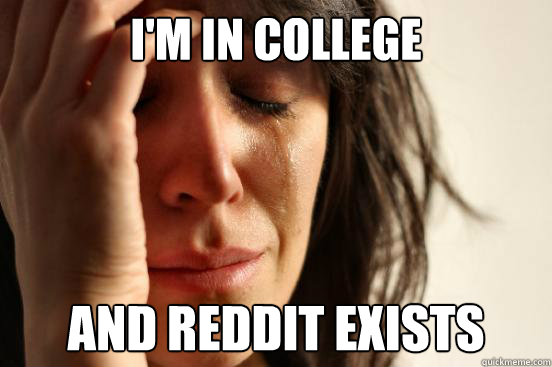 I'm in college and reddit exists  First World Problems