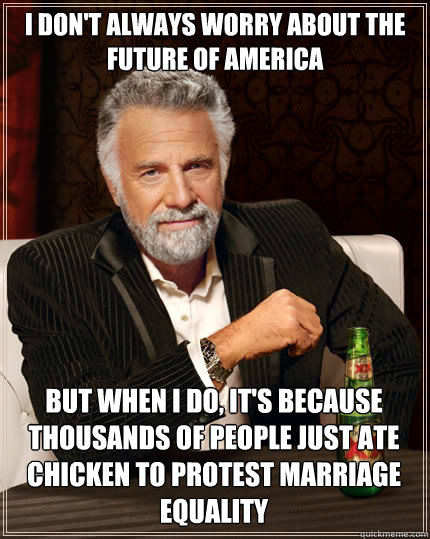 I don't always worry about the future of america  but when I do, it's because thousands of people just ate chicken to protest marriage equality - I don't always worry about the future of america  but when I do, it's because thousands of people just ate chicken to protest marriage equality  The Most Interesting Man In The World