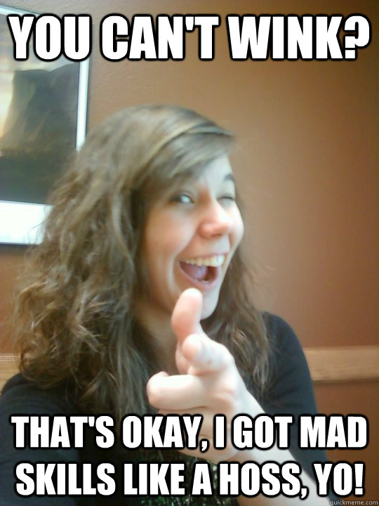 You can't wink? That's okay, I got mad skills like a hoss, yo! - You can't wink? That's okay, I got mad skills like a hoss, yo!  Reasonable Emily
