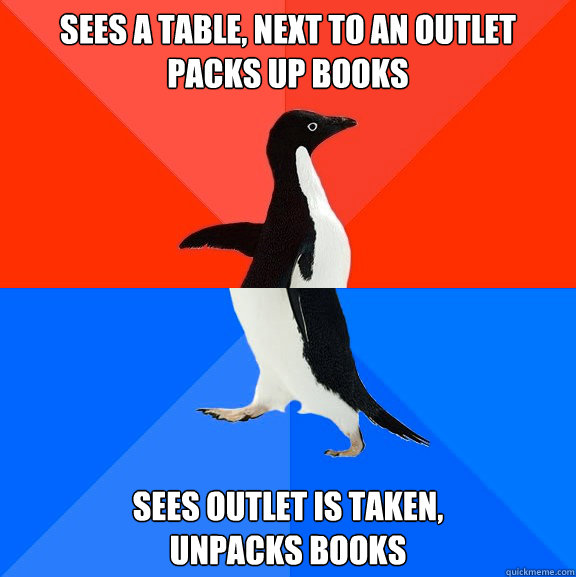 Sees a table, next to an outlet 
Packs up books Sees outlet is taken, 
unpacks books  Socially Awesome Awkward Penguin