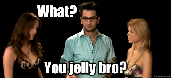              What? You jelly bro?  antonio