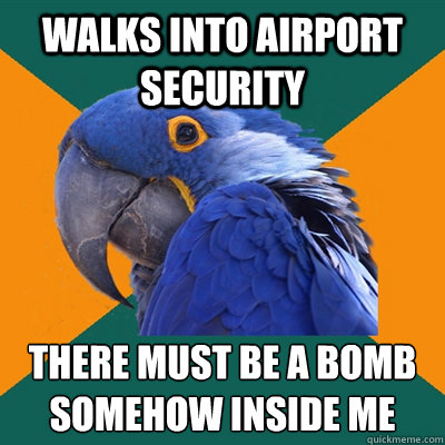 Walks into airport security There must be a bomb somehow inside me  Paranoid Parrot
