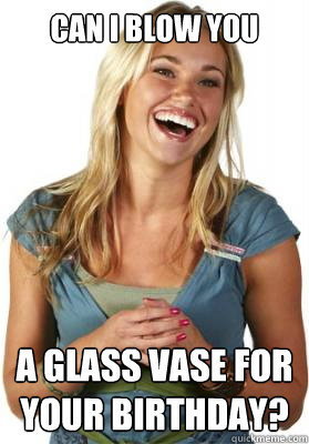 Can I blow you a glass vase for your birthday?  Friend Zone Fiona