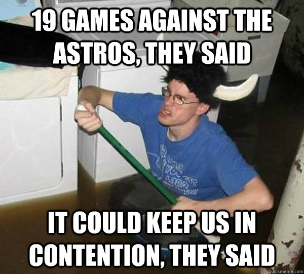19 games against the astros, they said It could keep us in contention, they said  They said