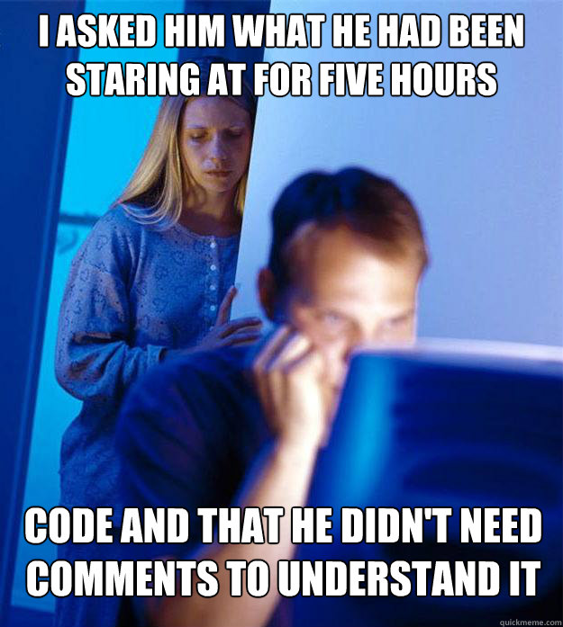 I asked him what he had been staring at for five hours Code and that he didn't need comments to understand it  Redditors Wife