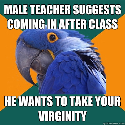 male teacher suggests coming in after class he wants to take your virginity  Paranoid Parrot