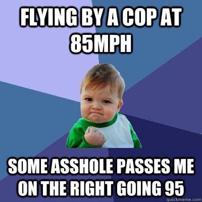 Flying by a cop at 85mph Some asshole passes me on the right going 95  Success Kid