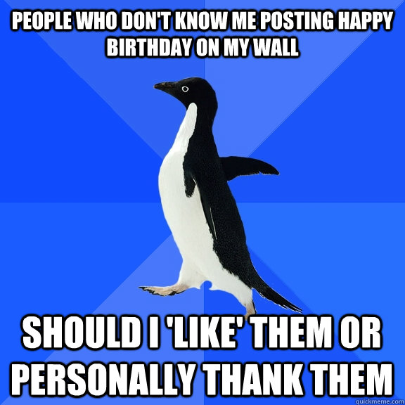 People who don't know me posting happy birthday on my wall should i 'like' them or personally thank them  Socially Awkward Penguin