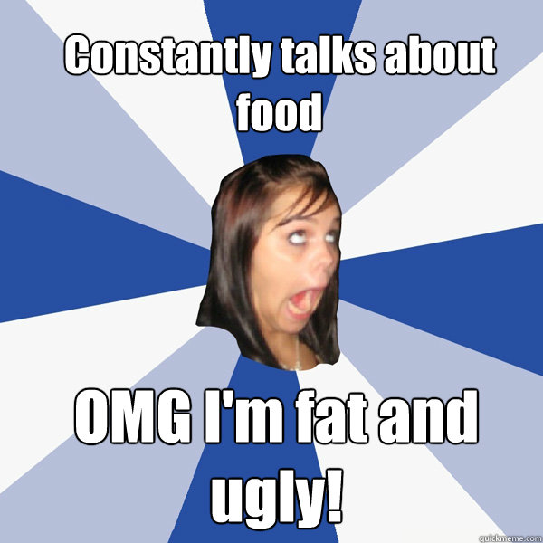 Constantly talks about food OMG I'm fat and ugly!   Annoying Facebook Girl