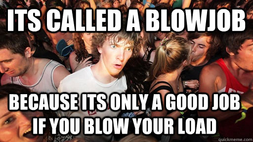 Its called a blowjob because its only a good job if you blow your load   Sudden Clarity Clarence