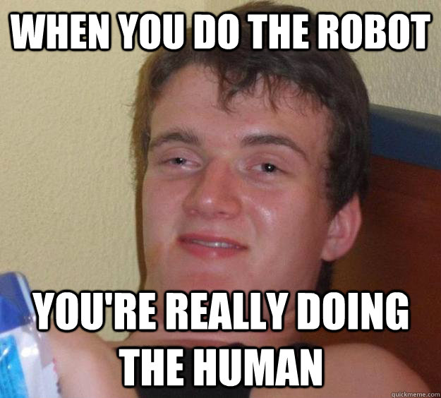 When you do the robot You're really doing the human  10 Guy