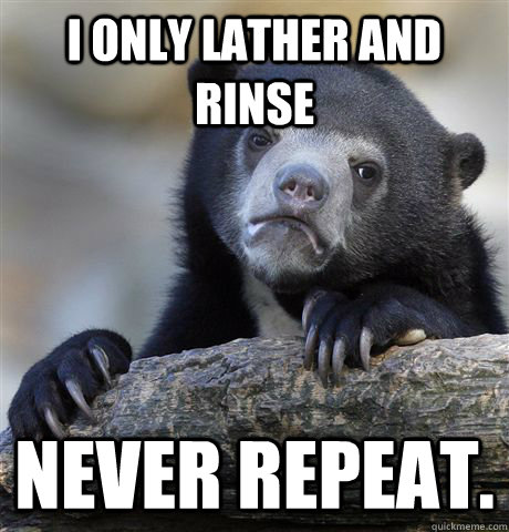 I Only lather and rinse never repeat.  Confession Bear