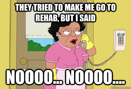 They Tried to make me go to rehab, but I said noooo... noooo....  