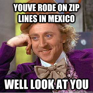 Youve rode on zip lines in mexico Well look at you  Creepy Wonka