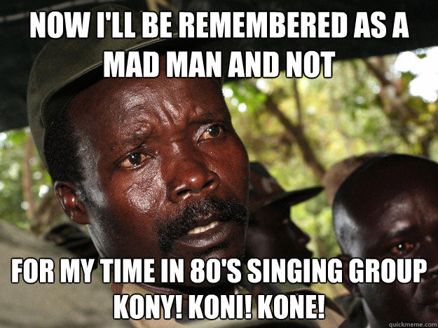 Now I'll be remembered as a mad man and not for my time in 80's singing group
Kony! Koni! Kone!   Carl Weathers