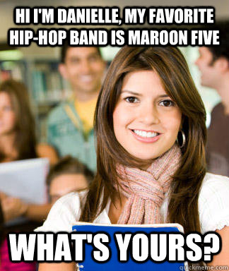 hi i'm danielle, my favorite hip-hop band is maroon five what's yours?  Sheltered College Freshman