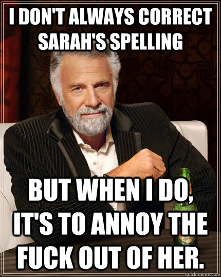 I don't always correct Sarah's spelling but when I do, it's to annoy the fuck out of her.  The Most Interesting Man In The World