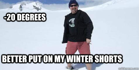 -20 degrees Better put on my winter shorts  Fat Guy Who Wears Shorts in Winter
