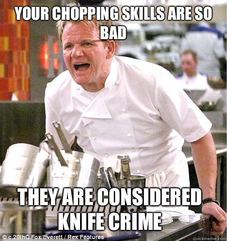 Your chopping skills are so bad They are considered knife crime - Your chopping skills are so bad They are considered knife crime  gordon ramsay