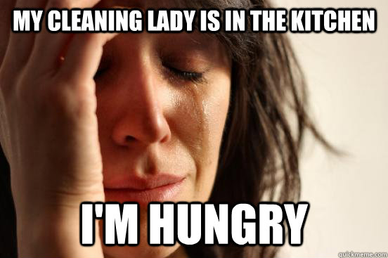 My cleaning lady is in the kitchen i'm hungry  First World Problems