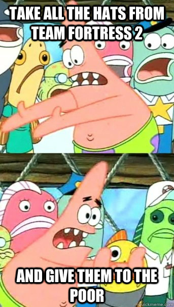 Take all the hats from team fortress 2 and give them to the poor  Push it somewhere else Patrick