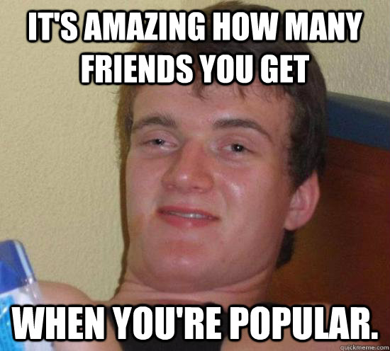 It's amazing how many friends you get when you're popular. - It's amazing how many friends you get when you're popular.  Misc