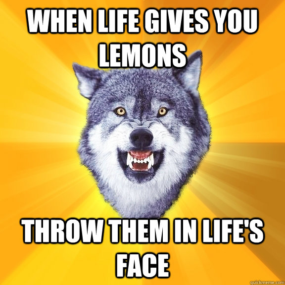 When LIFE GIVES YOU LEMONS THROW THEM IN LIFE's FACE - When LIFE GIVES YOU LEMONS THROW THEM IN LIFE's FACE  Courage Wolf