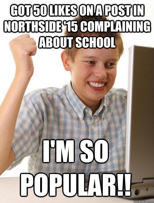 Got 50 likes on a post in Northside '15 complaining about school I'm so popular!!  First Day on the Internet Kid