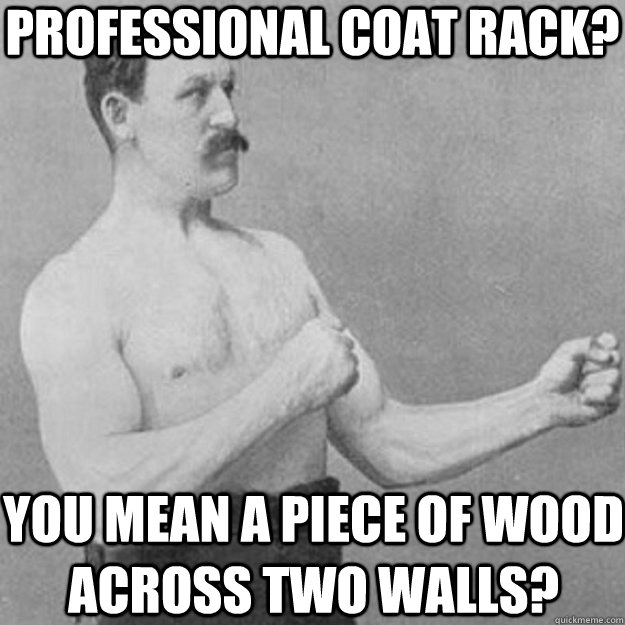Professional coat rack? You mean a piece of wood across two walls?  overly manly man