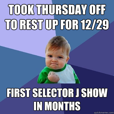 took thursday off to rest up for 12/29 first selector j show in months  Success Kid