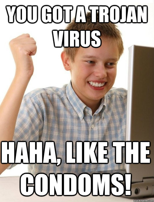 You got a trojan virus haha, like the condoms!  First Day on the Internet Kid