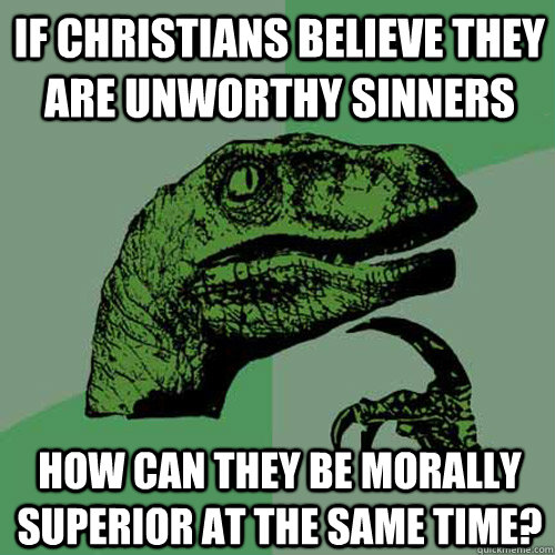 if christians believe they are unworthy sinners how can they be morally superior at the same time?  Philosoraptor