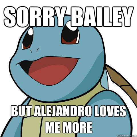 Sorry Bailey  But alejandro loves me more  Squirtle