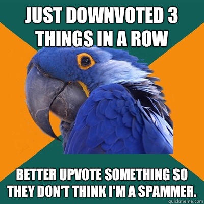 Just Downvoted 3 things in a row Better upvote something so they don't think I'm a spammer.   Paranoid Parrot