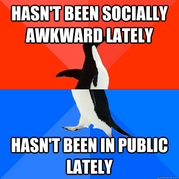 Hasn't been socially awkward lately Hasn't been in public lately  Socially Awesome Awkward Penguin