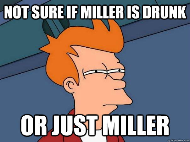 Not sure if miller is drunk Or just miller  Futurama Fry